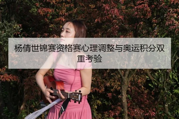 杨倩世锦赛资格赛心理调整与奥运积分双重考验
