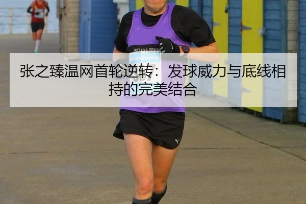 张之臻温网首轮逆转：发球威力与底线相持的完美结合
