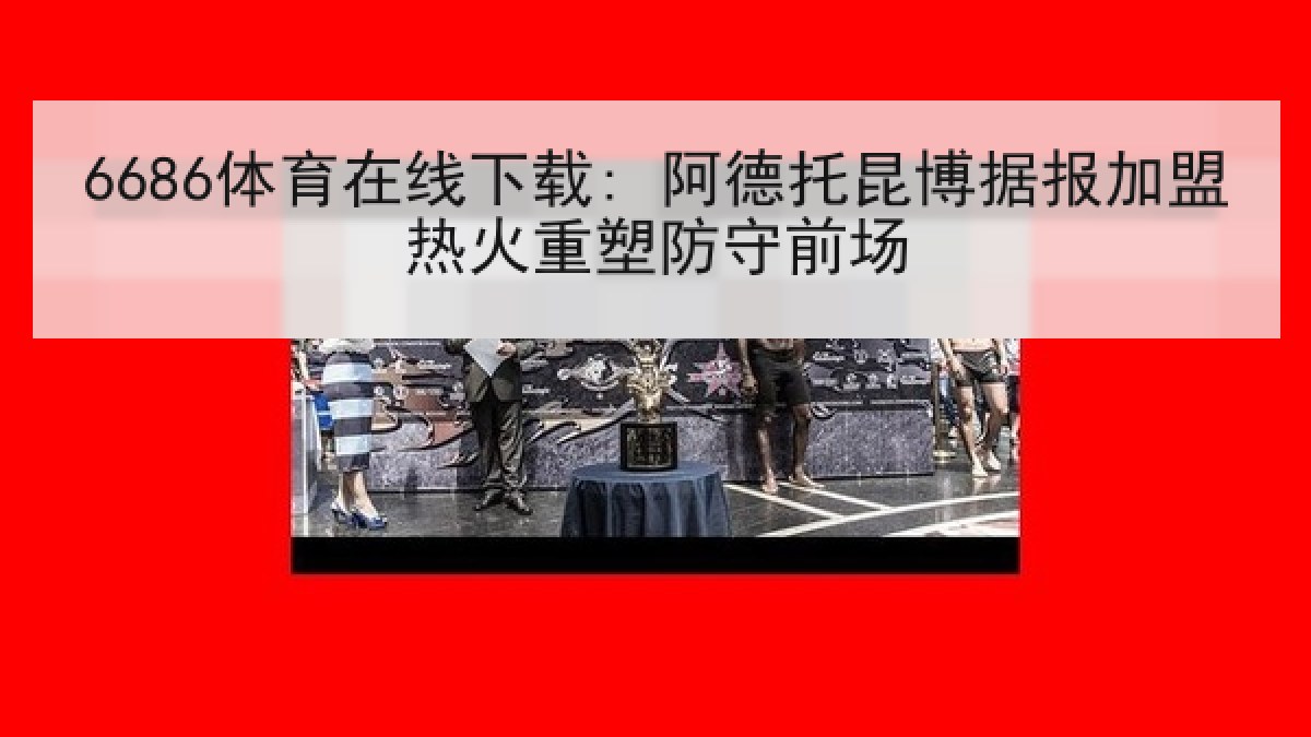 6686体育在线下载: 阿德托昆博据报加盟热火重塑防守前场