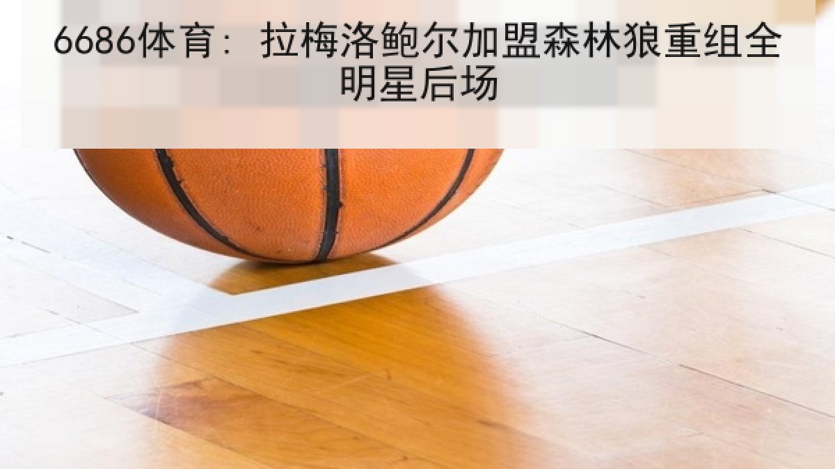 6686体育: 拉梅洛鲍尔加盟森林狼重组全明星后场