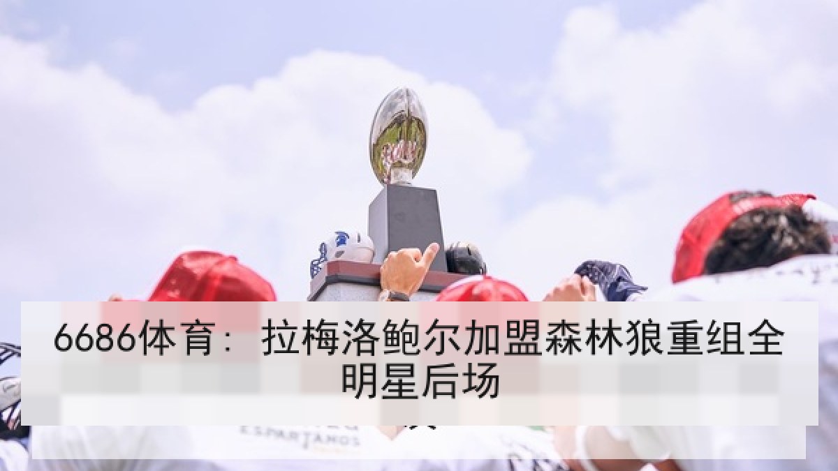 6686体育: 拉梅洛鲍尔加盟森林狼重组全明星后场
