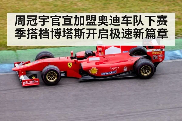周冠宇官宣加盟奥迪车队下赛季搭档博塔斯开启极速新篇章