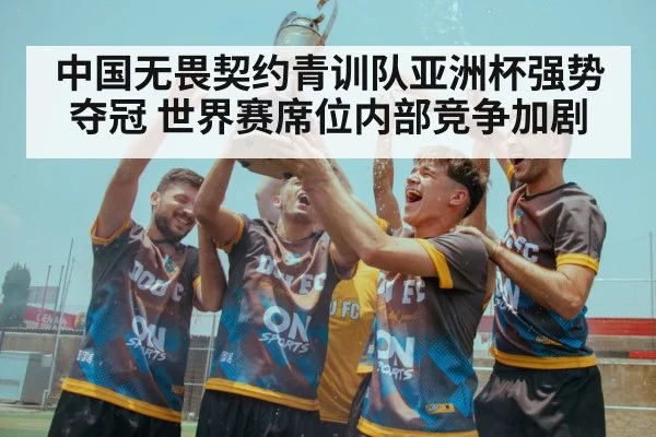 中国无畏契约青训队亚洲杯强势夺冠 世界赛席位内部竞争加剧