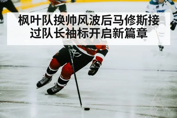 枫叶队换帅风波后马修斯接过队长袖标开启新篇章
