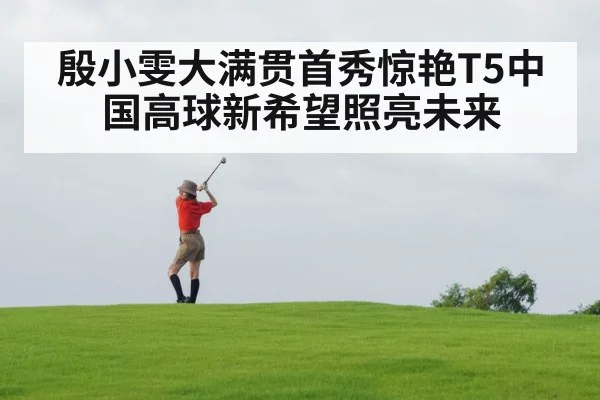 殷小雯大满贯首秀惊艳T5中国高球新希望照亮未来