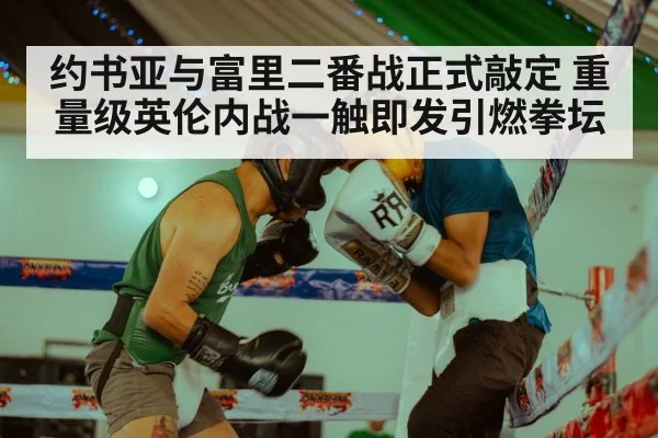 约书亚与富里二番战正式敲定 重量级英伦内战一触即发引燃拳坛