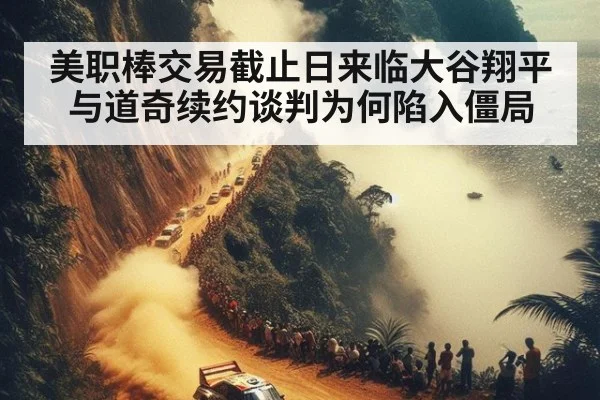 美职棒交易截止日来临大谷翔平与道奇续约谈判为何陷入僵局