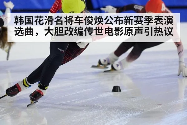 韩国花滑名将车俊焕公布新赛季表演选曲，大胆改编传世电影原声引热议