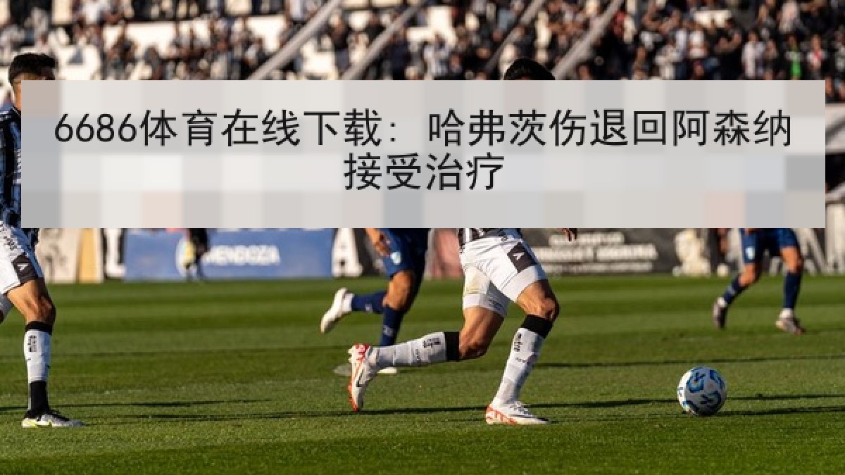 6686体育在线下载: 哈弗茨伤退回阿森纳接受治疗