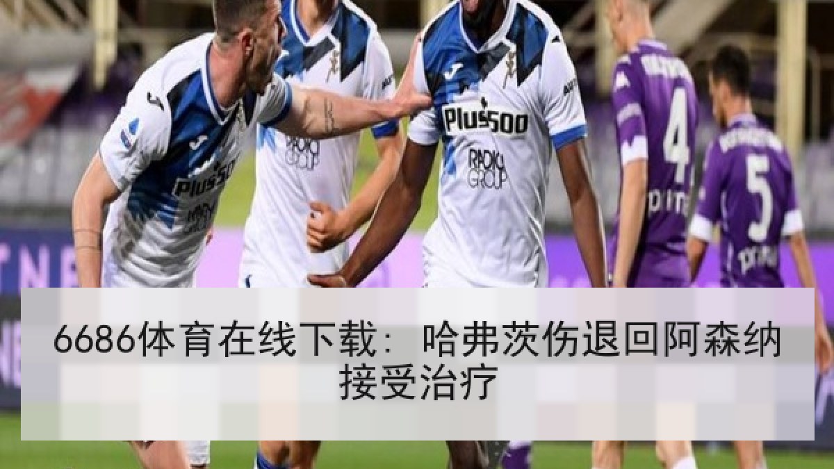 6686体育在线下载: 哈弗茨伤退回阿森纳接受治疗